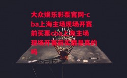 大众娱乐彩票官网-cba上海主场现场开赛前买票cba上海主场现场开赛前买票是真的吗