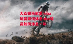 大众娱乐彩票-nba球员如何休息nba球员如何休息一年